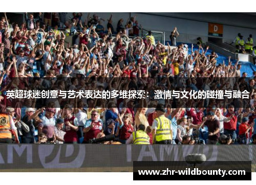 英超球迷创意与艺术表达的多维探索：激情与文化的碰撞与融合