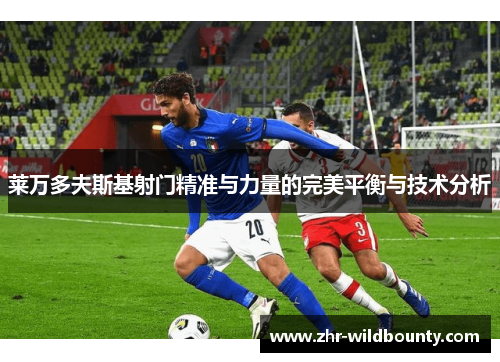 莱万多夫斯基射门精准与力量的完美平衡与技术分析 莱万多夫斯基射门精准与力量的完美平衡与技术分析