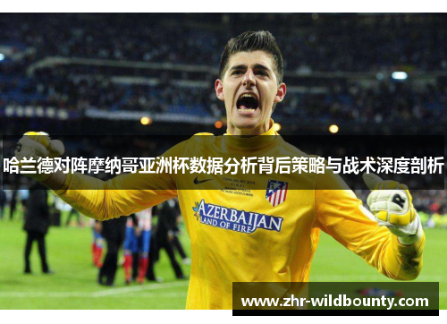 哈兰德对阵摩纳哥亚洲杯数据分析背后策略与战术深度剖析 哈兰德对阵摩纳哥亚洲杯数据分析背后策略与战术深度剖析