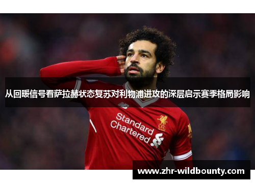 从回暖信号看萨拉赫状态复苏对利物浦进攻的深层启示赛季格局影响 从回暖信号看萨拉赫状态复苏对利物浦进攻的深层启示赛季格局影响