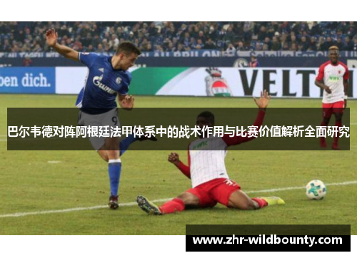 巴尔韦德对阵阿根廷法甲体系中的战术作用与比赛价值解析全面研究