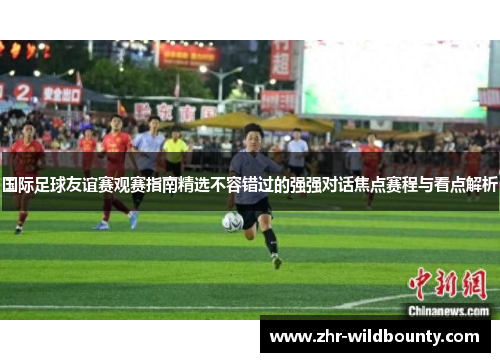 国际足球友谊赛观赛指南精选不容错过的强强对话焦点赛程与看点解析 国际足球友谊赛观赛指南精选不容错过的强强对话焦点赛程与看点解析