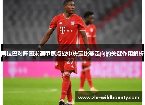 阿拉巴对阵国米德甲焦点战中决定比赛走向的关键作用解析