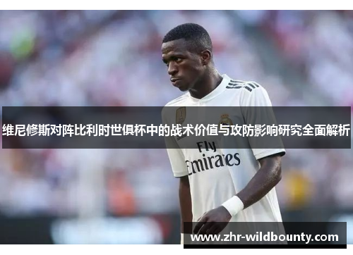 维尼修斯对阵比利时世俱杯中的战术价值与攻防影响研究全面解析 维尼修斯对阵比利时世俱杯中的战术价值与攻防影响研究全面解析