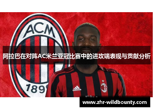 阿拉巴在对阵AC米兰亚冠比赛中的进攻端表现与贡献分析 阿拉巴在对阵AC米兰亚冠比赛中的进攻端表现与贡献分析