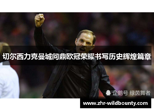 切尔西力克曼城问鼎欧冠荣耀书写历史辉煌篇章