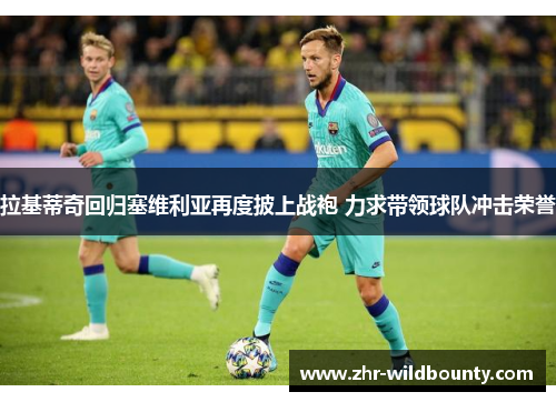 拉基蒂奇回归塞维利亚再度披上战袍 力求带领球队冲击荣誉