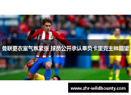 曼联更衣室气氛紧张 球员公开承认辜负卡里克主帅期望