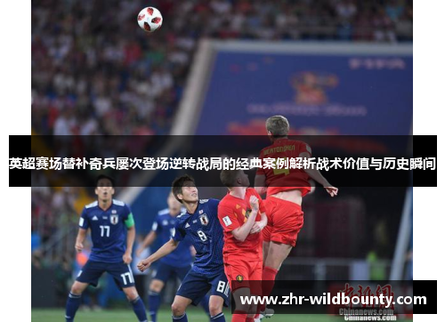 英超赛场替补奇兵屡次登场逆转战局的经典案例解析战术价值与历史瞬间