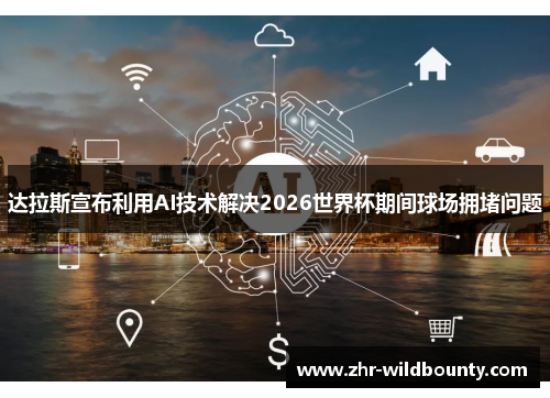 达拉斯宣布利用AI技术解决2026世界杯期间球场拥堵问题 达拉斯宣布利用AI技术解决2026世界杯期间球场拥堵问题