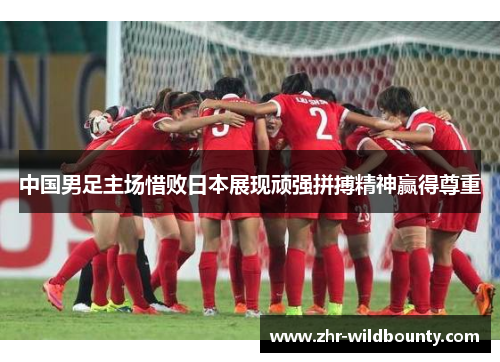中国男足主场惜败日本展现顽强拼搏精神赢得尊重 中国男足主场惜败日本展现顽强拼搏精神赢得尊重