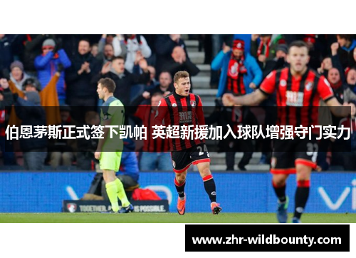 伯恩茅斯正式签下凯帕 英超新援加入球队增强守门实力