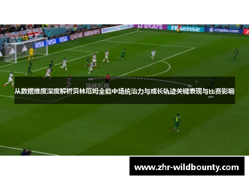 从数据维度深度解析贝林厄姆全能中场统治力与成长轨迹关键表现与比赛影响