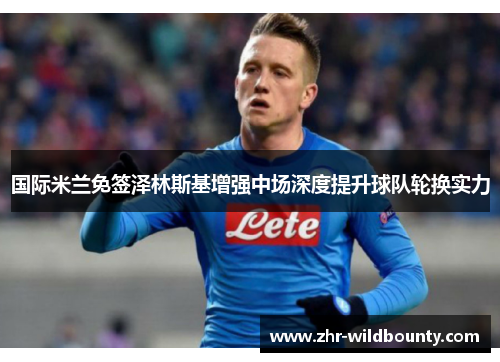 国际米兰免签泽林斯基增强中场深度提升球队轮换实力 国际米兰免签泽林斯基增强中场深度提升球队轮换实力