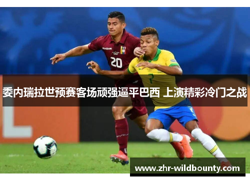 委内瑞拉世预赛客场顽强逼平巴西 上演精彩冷门之战