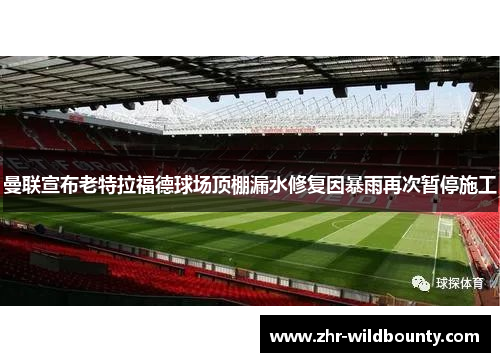 曼联宣布老特拉福德球场顶棚漏水修复因暴雨再次暂停施工