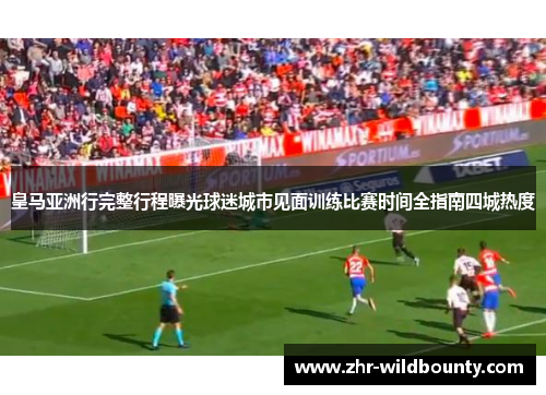 皇马亚洲行完整行程曝光球迷城市见面训练比赛时间全指南四城热度