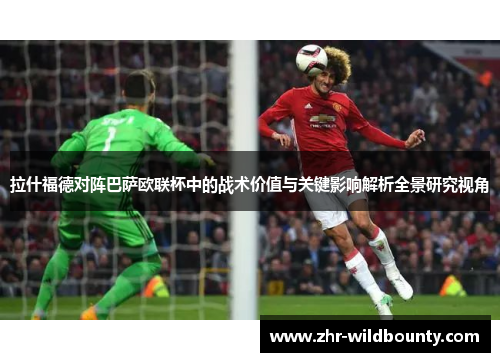 拉什福德对阵巴萨欧联杯中的战术价值与关键影响解析全景研究视角