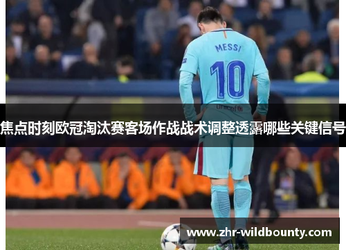 焦点时刻欧冠淘汰赛客场作战战术调整透露哪些关键信号