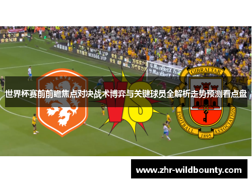 世界杯赛前前瞻焦点对决战术博弈与关键球员全解析走势预测看点盘