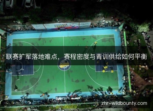 联赛扩军落地难点,赛程密度与青训供给如何平衡 联赛扩军落地难点,赛程密度与青训供给如何平衡