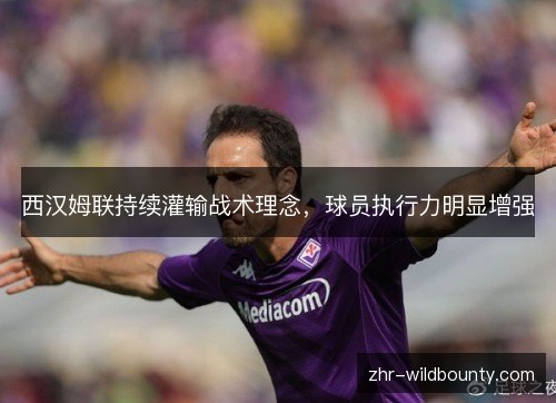西汉姆联持续灌输战术理念,球员执行力明显增强 西汉姆联持续灌输战术理念,球员执行力明显增强