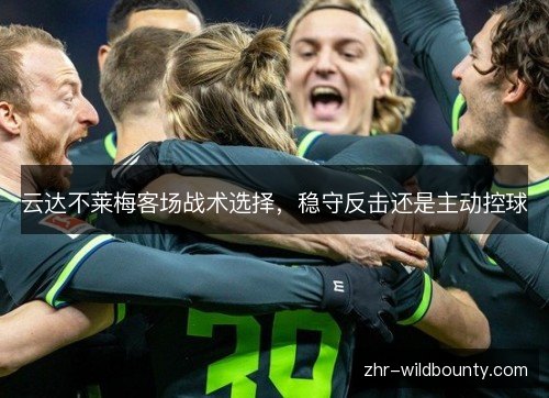 云达不莱梅客场战术选择，稳守反击还是主动控球