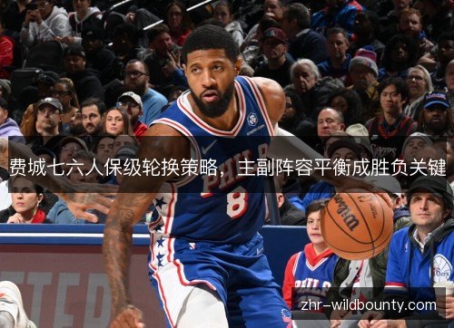 费城七六人保级轮换策略，主副阵容平衡成胜负关键