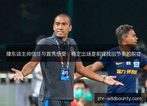 隆东谈主帅信任与首秀感受:稳定出场是前锋找回节奏的前提 隆东谈主帅信任与首秀感受:稳定出场是前锋找回节奏的前提