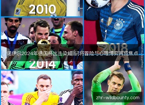 诺伊尔2024年德国杯出击染红 门将冒险与心理博弈再成焦点